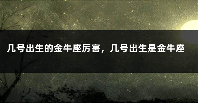 几号出生的金牛座厉害，几号出生是金牛座