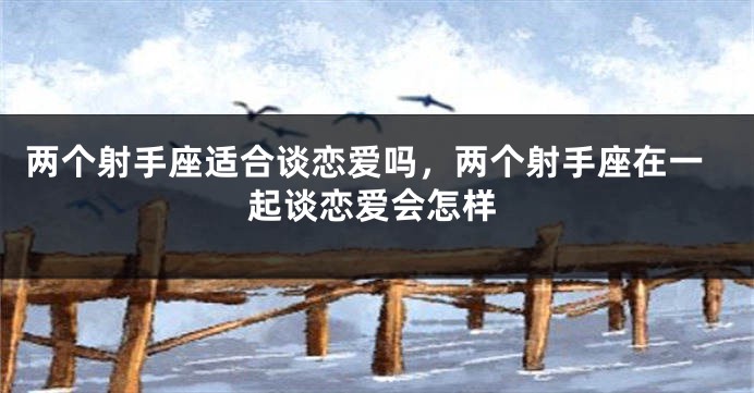 两个射手座适合谈恋爱吗，两个射手座在一起谈恋爱会怎样