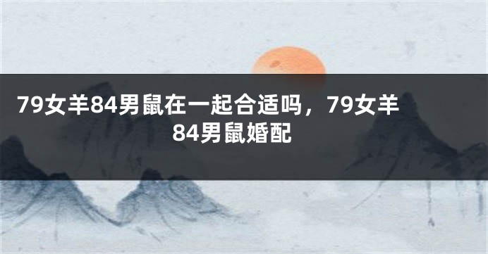 79女羊84男鼠在一起合适吗，79女羊84男鼠婚配