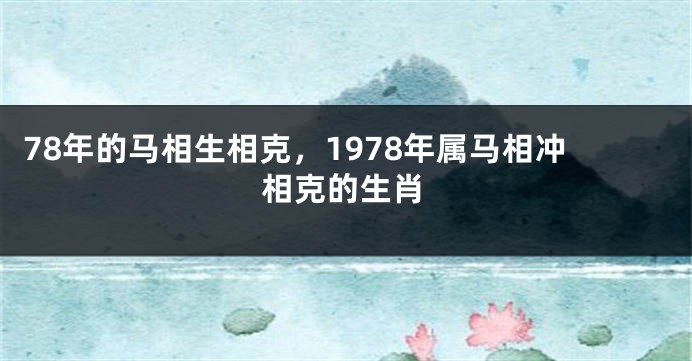 78年的马相生相克，1978年属马相冲相克的生肖