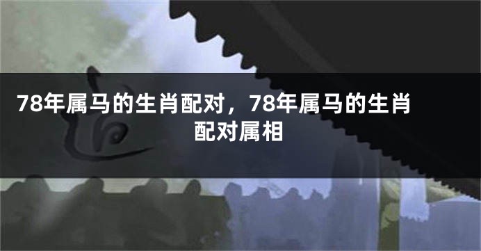 78年属马的生肖配对，78年属马的生肖配对属相