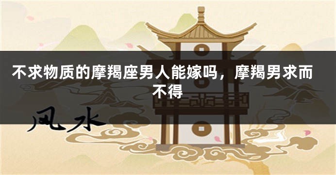 不求物质的摩羯座男人能嫁吗，摩羯男求而不得