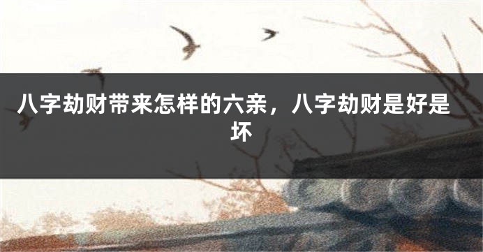 八字劫财带来怎样的六亲，八字劫财是好是坏
