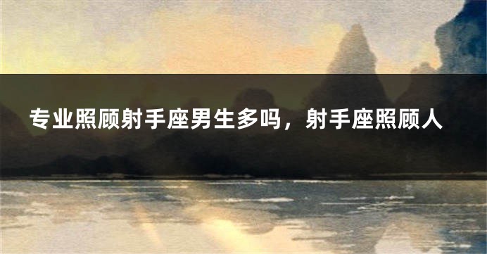 专业照顾射手座男生多吗，射手座照顾人