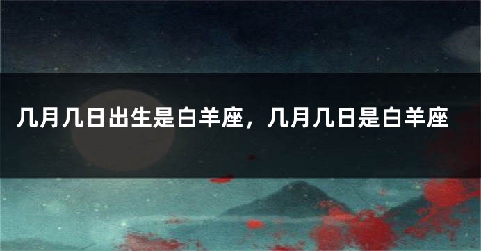几月几日出生是白羊座，几月几日是白羊座