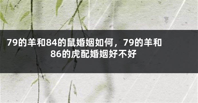 79的羊和84的鼠婚姻如何，79的羊和86的虎配婚姻好不好