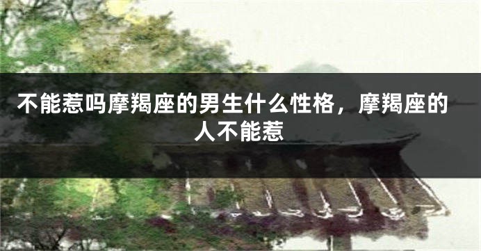 不能惹吗摩羯座的男生什么性格，摩羯座的人不能惹