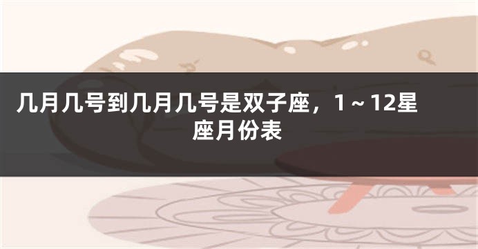 几月几号到几月几号是双子座，1～12星座月份表