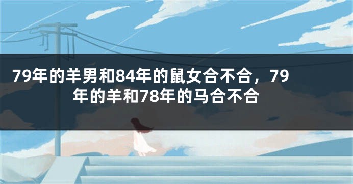 79年的羊男和84年的鼠女合不合，79年的羊和78年的马合不合