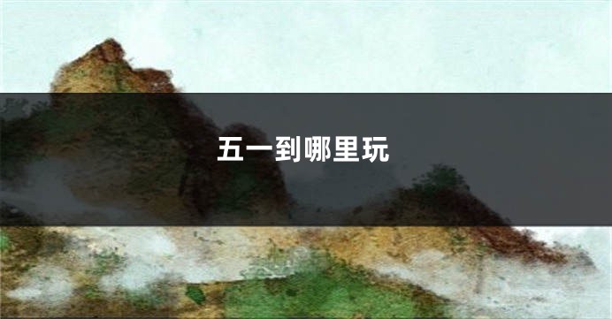 五一到哪里玩