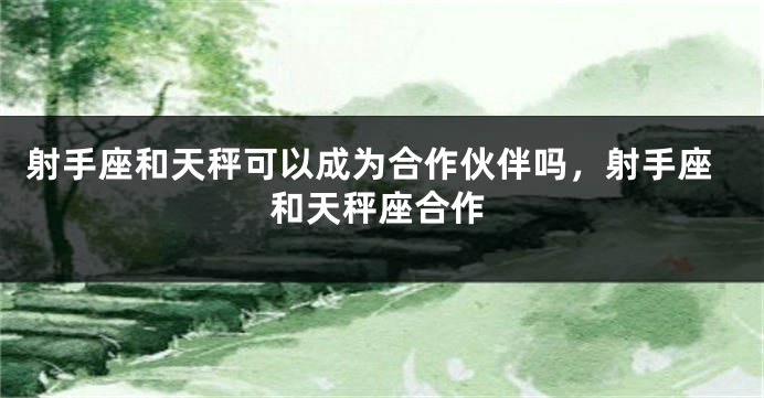 射手座和天秤可以成为合作伙伴吗，射手座和天秤座合作