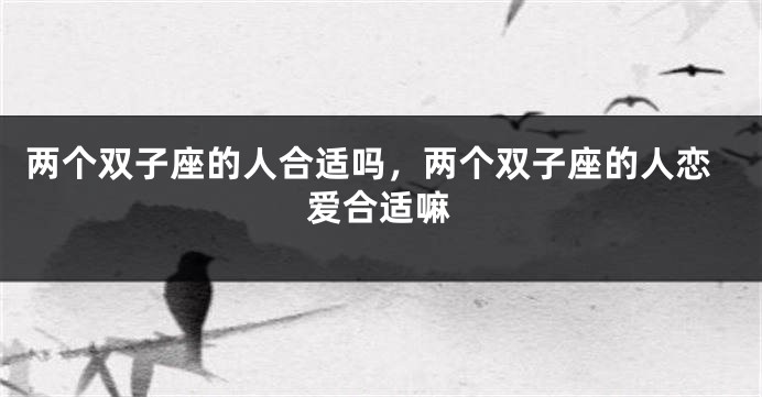 两个双子座的人合适吗，两个双子座的人恋爱合适嘛