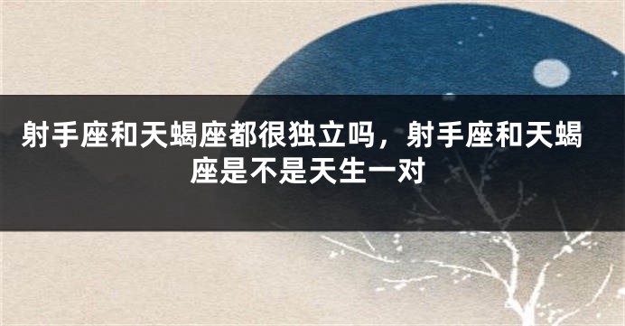 射手座和天蝎座都很独立吗，射手座和天蝎座是不是天生一对