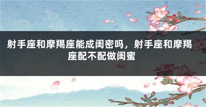 射手座和摩羯座能成闺密吗，射手座和摩羯座配不配做闺蜜