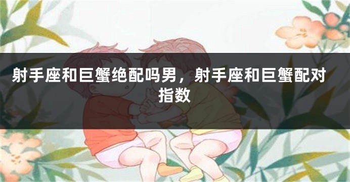 射手座和巨蟹绝配吗男，射手座和巨蟹配对指数