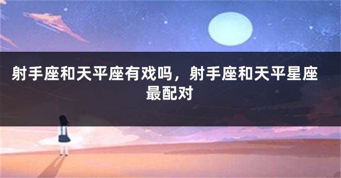 射手座和天平座有戏吗，射手座和天平星座最配对