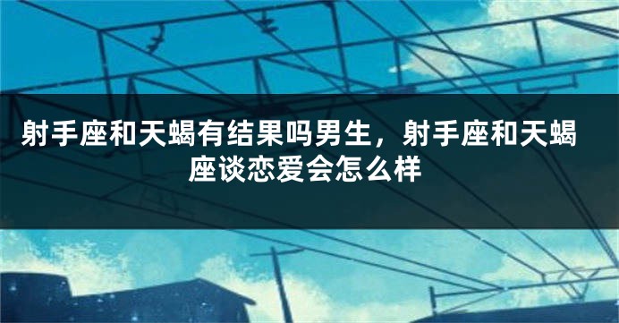 射手座和天蝎有结果吗男生，射手座和天蝎座谈恋爱会怎么样
