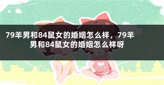79羊男和84鼠女的婚姻怎么样，79羊男和84鼠女的婚姻怎么样呀