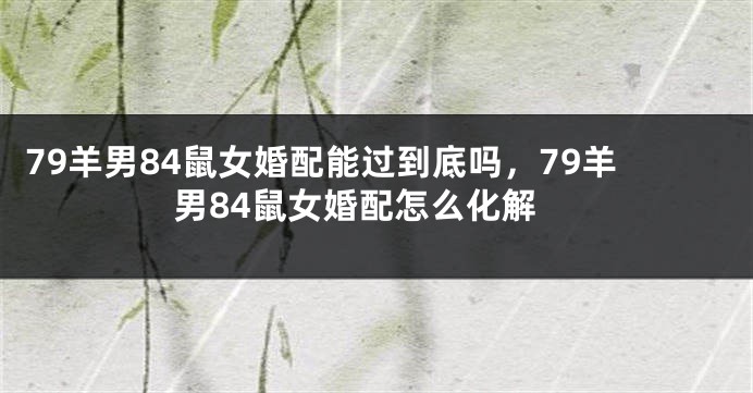 79羊男84鼠女婚配能过到底吗，79羊男84鼠女婚配怎么化解