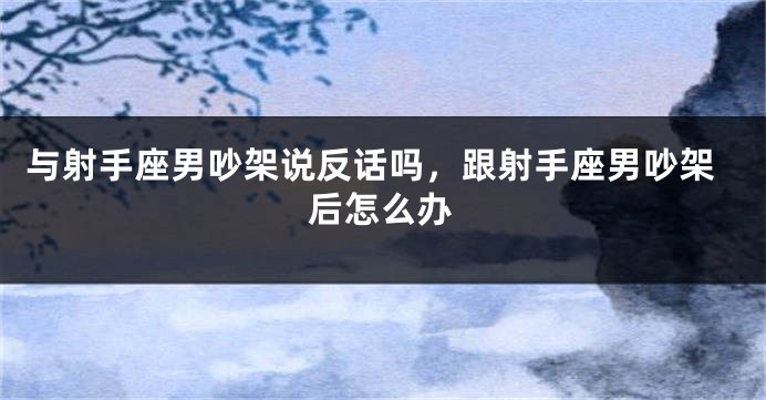 与射手座男吵架说反话吗，跟射手座男吵架后怎么办