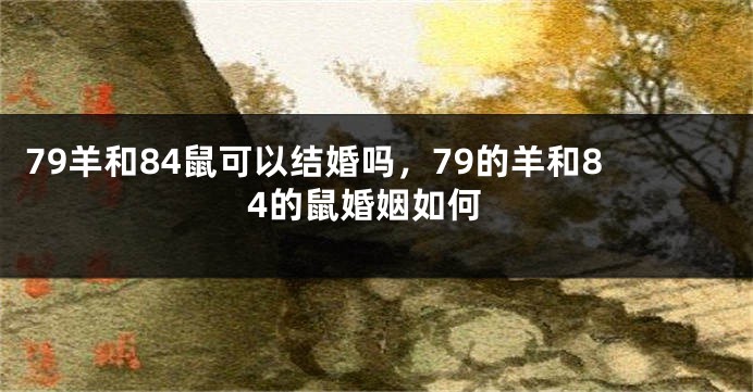 79羊和84鼠可以结婚吗，79的羊和84的鼠婚姻如何