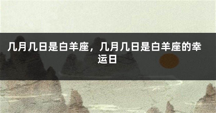 几月几日是白羊座，几月几日是白羊座的幸运日