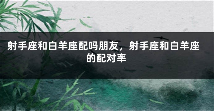 射手座和白羊座配吗朋友，射手座和白羊座的配对率