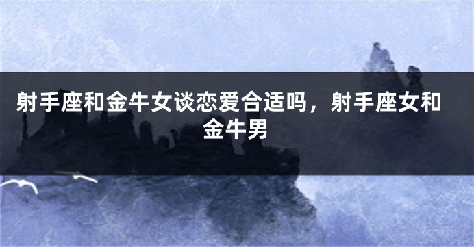 射手座和金牛女谈恋爱合适吗，射手座女和金牛男