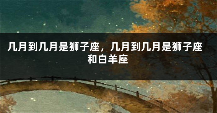 几月到几月是狮子座，几月到几月是狮子座和白羊座