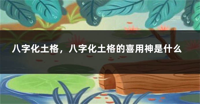 八字化土格，八字化土格的喜用神是什么