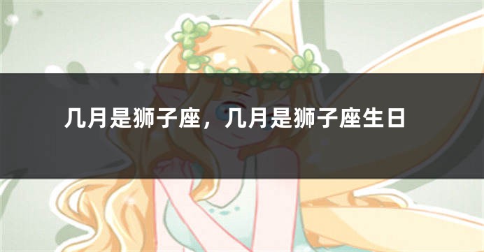 几月是狮子座，几月是狮子座生日