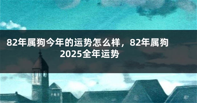 82年属狗今年的运势怎么样，82年属狗2025全年运势