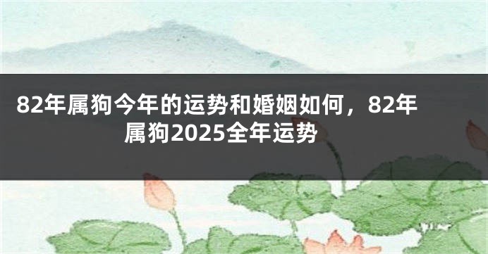 82年属狗今年的运势和婚姻如何，82年属狗2025全年运势