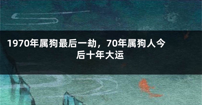 1970年属狗最后一劫,70年属狗人今后十年大运