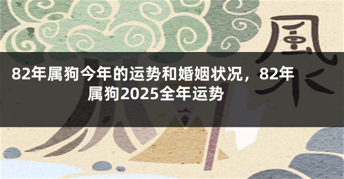 82年属狗今年的运势和婚姻状况，82年属狗2025全年运势