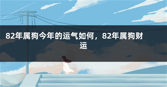 82年属狗今年的运气如何，82年属狗财运