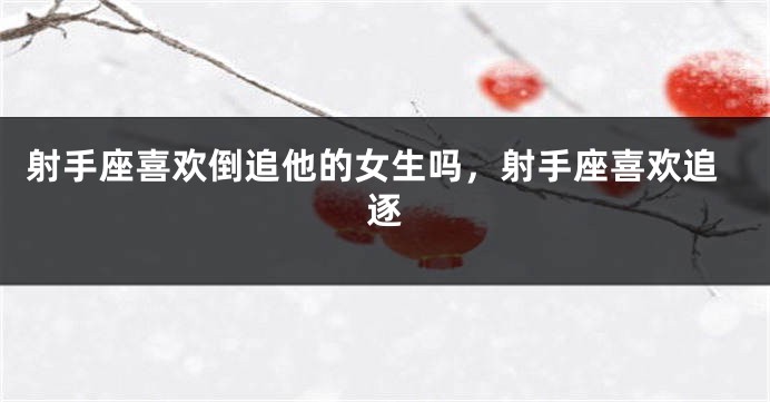 射手座喜欢倒追他的女生吗，射手座喜欢追逐