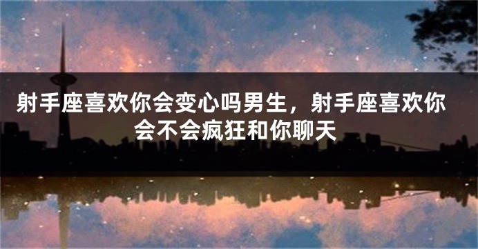 射手座喜欢你会变心吗男生，射手座喜欢你会不会疯狂和你聊天
