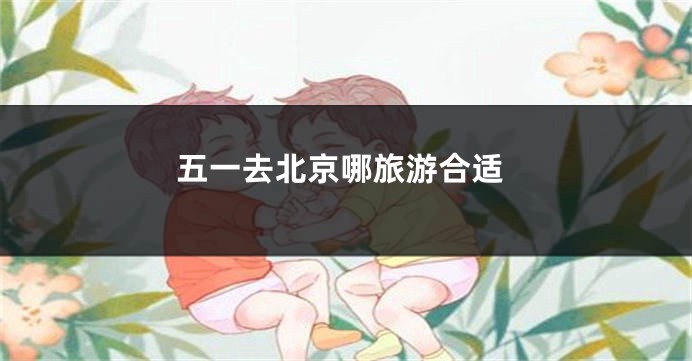 五一去北京哪旅游合适