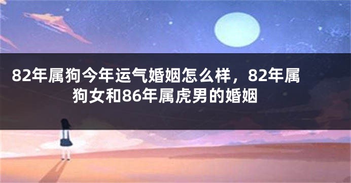 82年属狗今年运气婚姻怎么样，82年属狗女和86年属虎男的婚姻