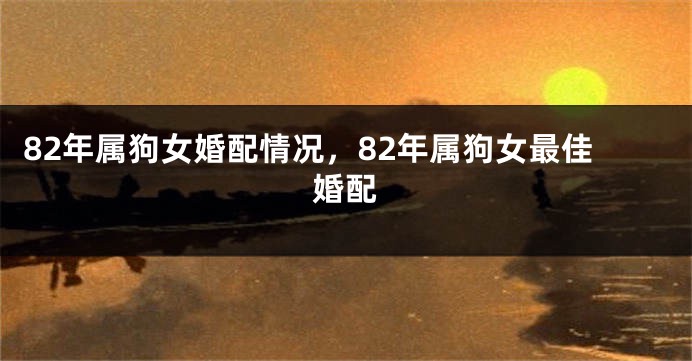 82年属狗女婚配情况，82年属狗女最佳婚配