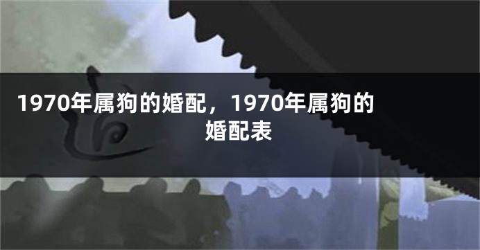 1970年属狗的婚配，1970年属狗的婚配表