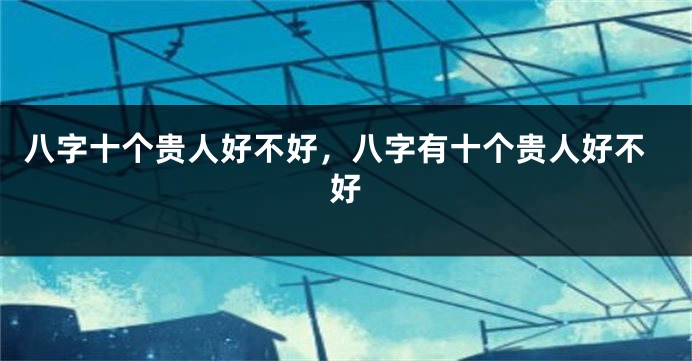 八字十个贵人好不好，八字有十个贵人好不好