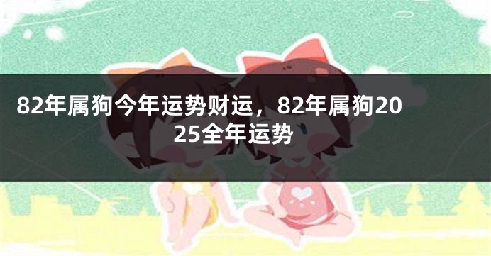 82年属狗今年运势财运，82年属狗2025全年运势