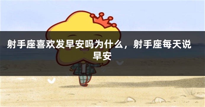 射手座喜欢发早安吗为什么，射手座每天说早安