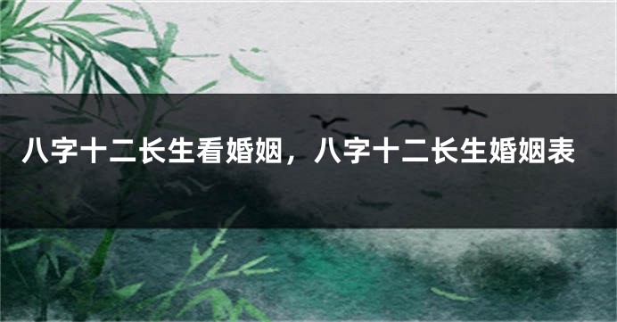 八字十二长生看婚姻,八字十二长生婚姻表