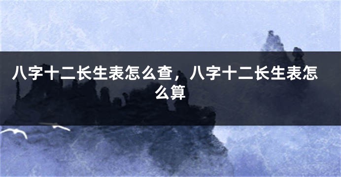 八字十二长生表怎么查，八字十二长生表怎么算