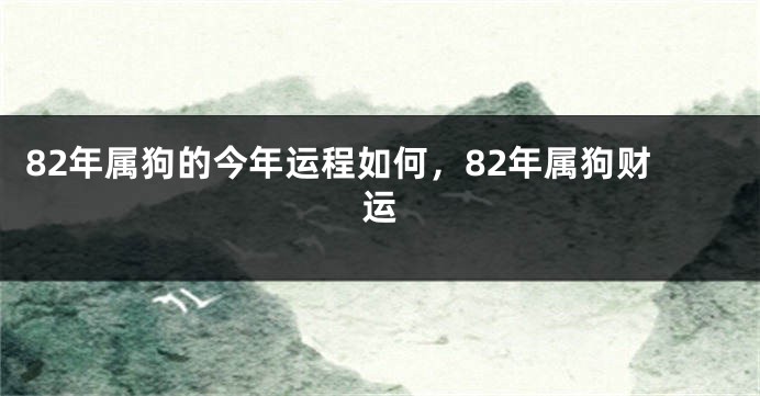 82年属狗的今年运程如何，82年属狗财运