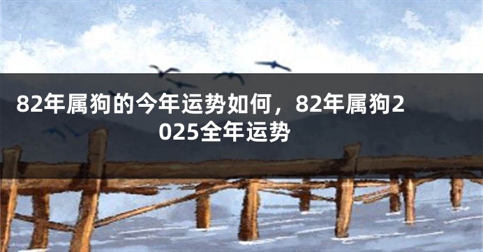82年属狗的今年运势如何，82年属狗2025全年运势