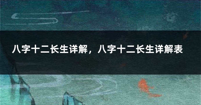八字十二长生详解，八字十二长生详解表